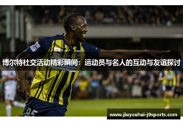 博尔特社交活动精彩瞬间：运动员与名人的互动与友谊探讨