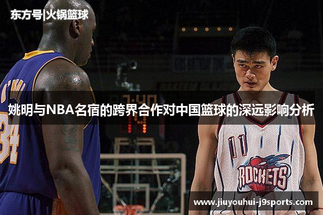 姚明与NBA名宿的跨界合作对中国篮球的深远影响分析