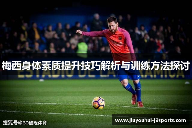 梅西身体素质提升技巧解析与训练方法探讨