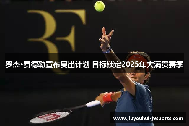 罗杰·费德勒宣布复出计划 目标锁定2025年大满贯赛季