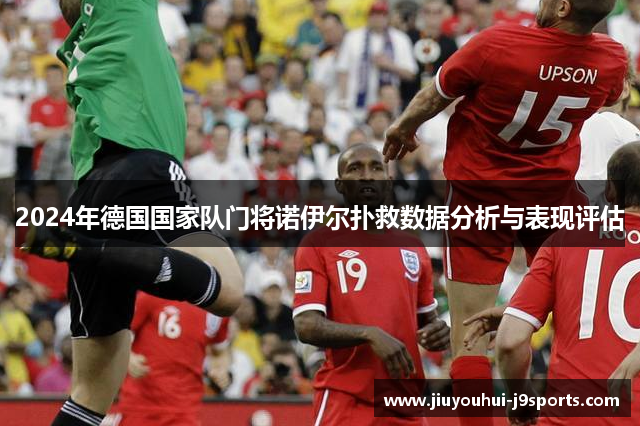 2024年德国国家队门将诺伊尔扑救数据分析与表现评估