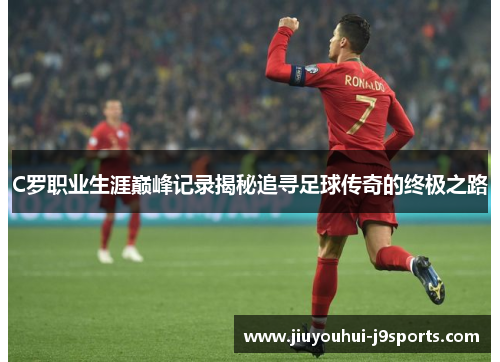 C罗职业生涯巅峰记录揭秘追寻足球传奇的终极之路