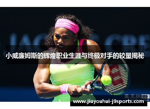 小威廉姆斯的辉煌职业生涯与终极对手的较量揭秘