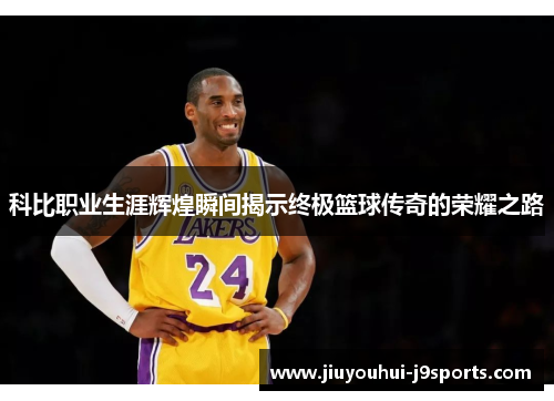 科比职业生涯辉煌瞬间揭示终极篮球传奇的荣耀之路