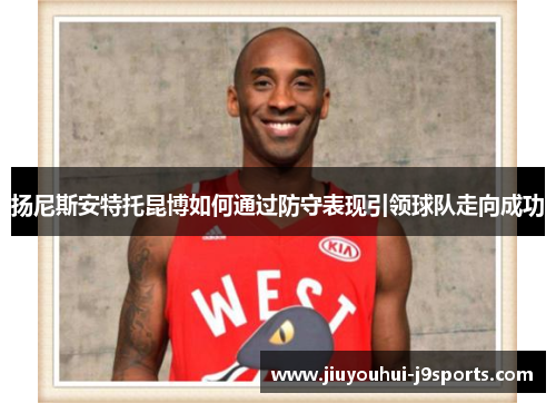 扬尼斯安特托昆博如何通过防守表现引领球队走向成功