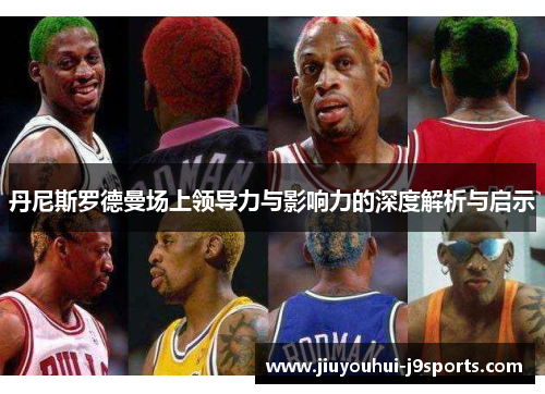丹尼斯罗德曼场上领导力与影响力的深度解析与启示