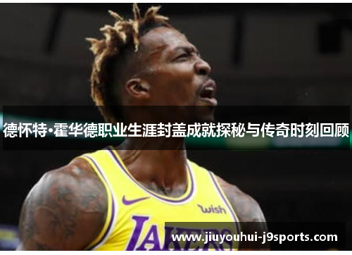 德怀特·霍华德职业生涯封盖成就探秘与传奇时刻回顾