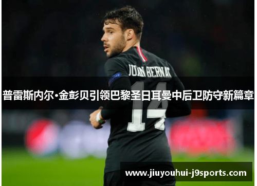 普雷斯内尔·金彭贝引领巴黎圣日耳曼中后卫防守新篇章