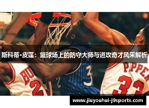 斯科蒂·皮蓬：篮球场上的防守大师与进攻奇才风采解析