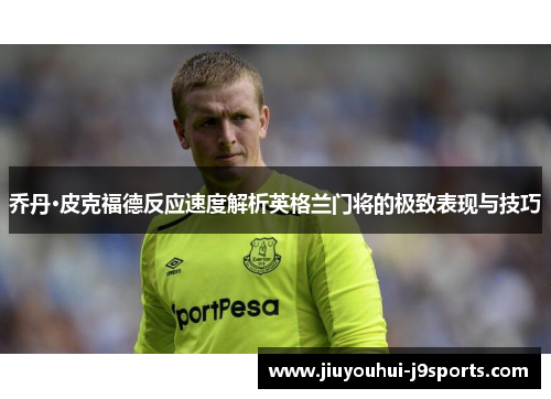 乔丹·皮克福德反应速度解析英格兰门将的极致表现与技巧