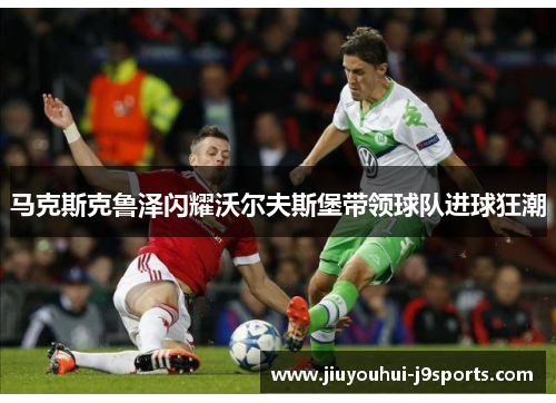 马克斯克鲁泽闪耀沃尔夫斯堡带领球队进球狂潮