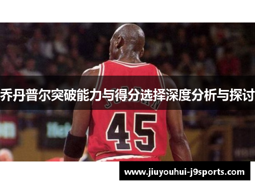 乔丹普尔突破能力与得分选择深度分析与探讨