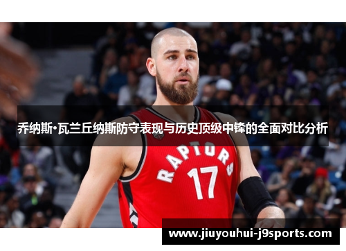 乔纳斯·瓦兰丘纳斯防守表现与历史顶级中锋的全面对比分析