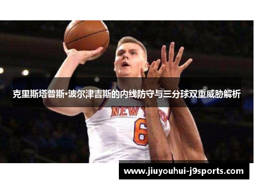 克里斯塔普斯·波尔津吉斯的内线防守与三分球双重威胁解析