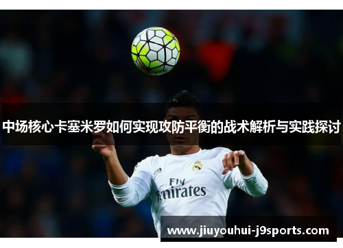 中场核心卡塞米罗如何实现攻防平衡的战术解析与实践探讨