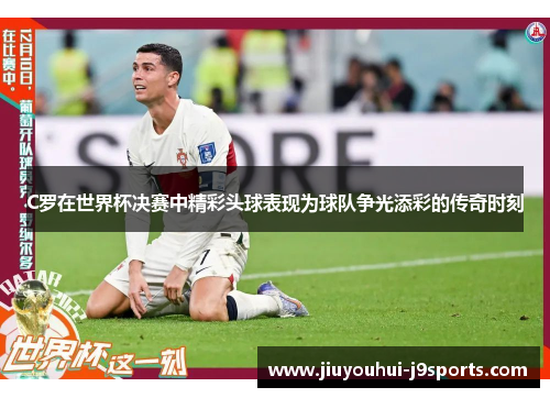 C罗在世界杯决赛中精彩头球表现为球队争光添彩的传奇时刻