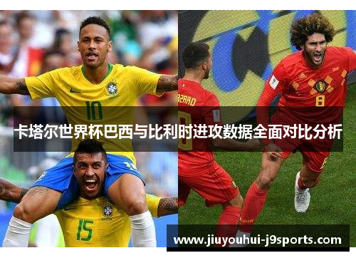 卡塔尔世界杯巴西与比利时进攻数据全面对比分析