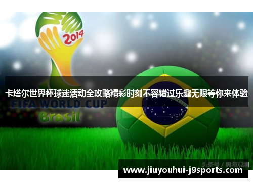 卡塔尔世界杯球迷活动全攻略精彩时刻不容错过乐趣无限等你来体验