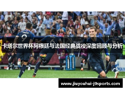 卡塔尔世界杯阿根廷与法国经典战役深度回顾与分析