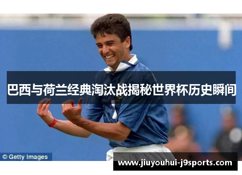 巴西与荷兰经典淘汰战揭秘世界杯历史瞬间