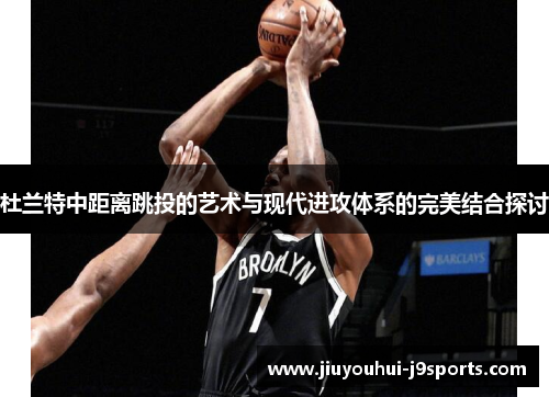 杜兰特中距离跳投的艺术与现代进攻体系的完美结合探讨