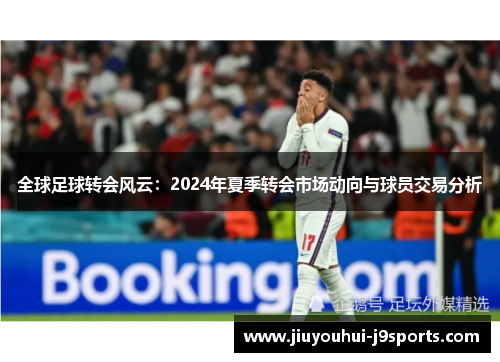 全球足球转会风云：2024年夏季转会市场动向与球员交易分析