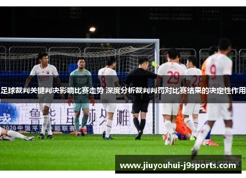 足球裁判关键判决影响比赛走势 深度分析裁判判罚对比赛结果的决定性作用