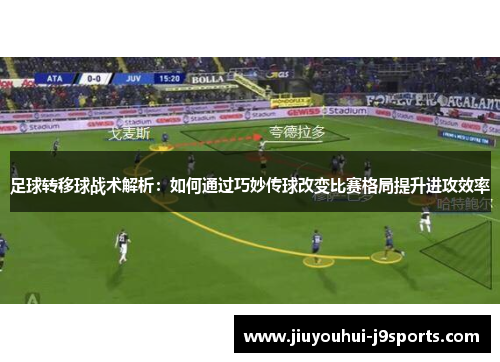 足球转移球战术解析：如何通过巧妙传球改变比赛格局提升进攻效率