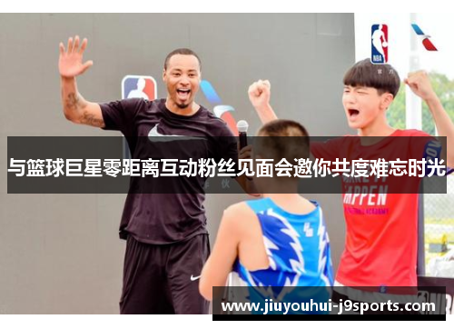 与篮球巨星零距离互动粉丝见面会邀你共度难忘时光