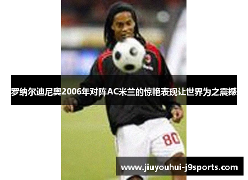 罗纳尔迪尼奥2006年对阵AC米兰的惊艳表现让世界为之震撼