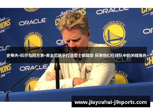 史蒂夫·科尔与阿方索·麦金尼携手打造勇士新篇章 探索他们在球队中的关键角色