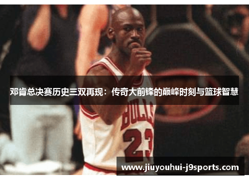 邓肯总决赛历史三双再现：传奇大前锋的巅峰时刻与篮球智慧
