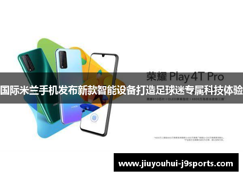 国际米兰手机发布新款智能设备打造足球迷专属科技体验