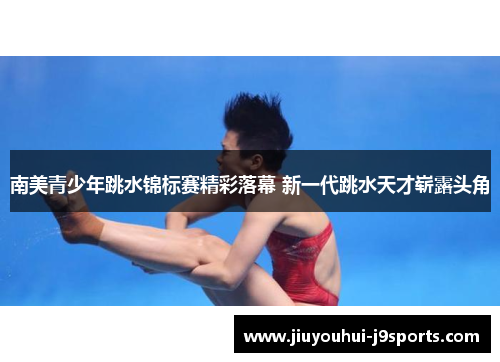 南美青少年跳水锦标赛精彩落幕 新一代跳水天才崭露头角
