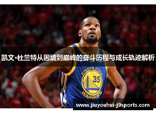 凯文·杜兰特从困境到巅峰的奋斗历程与成长轨迹解析