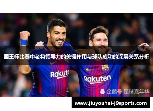 国王杯比赛中老将领导力的关键作用与球队成功的深层关系分析