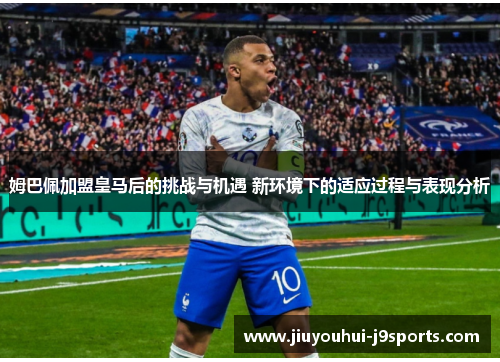 姆巴佩加盟皇马后的挑战与机遇 新环境下的适应过程与表现分析