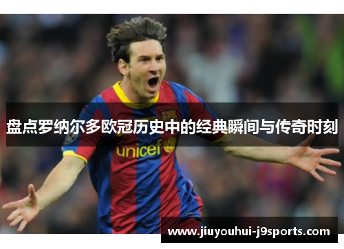 盘点罗纳尔多欧冠历史中的经典瞬间与传奇时刻
