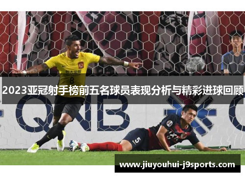 2023亚冠射手榜前五名球员表现分析与精彩进球回顾