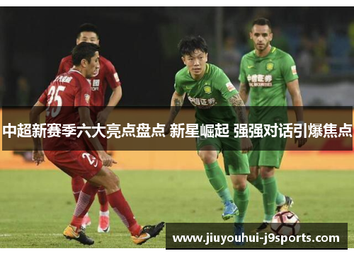 中超新赛季六大亮点盘点 新星崛起 强强对话引爆焦点