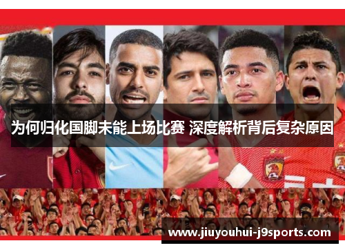 为何归化国脚未能上场比赛 深度解析背后复杂原因