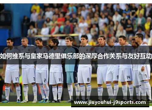 如何维系与皇家马德里俱乐部的深厚合作关系与友好互动
