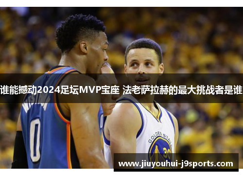 谁能撼动2024足坛MVP宝座 法老萨拉赫的最大挑战者是谁