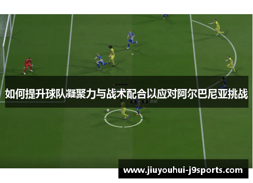 如何提升球队凝聚力与战术配合以应对阿尔巴尼亚挑战