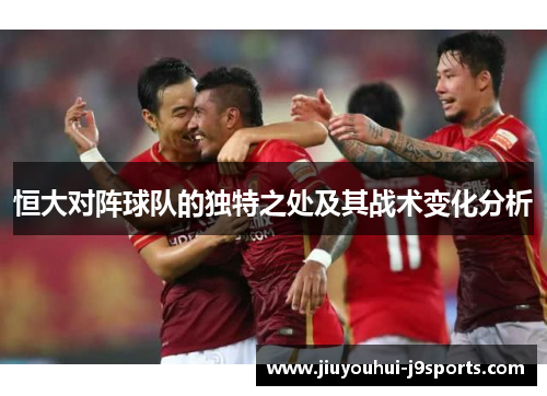 恒大对阵球队的独特之处及其战术变化分析