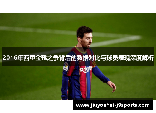 2016年西甲金靴之争背后的数据对比与球员表现深度解析
