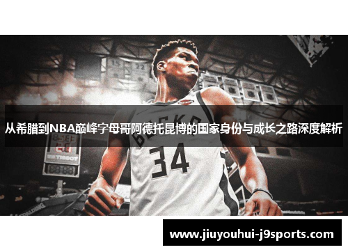 从希腊到NBA巅峰字母哥阿德托昆博的国家身份与成长之路深度解析