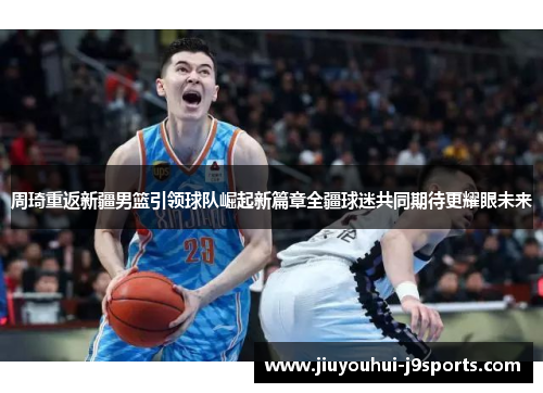周琦重返新疆男篮引领球队崛起新篇章全疆球迷共同期待更耀眼未来 周琦重返新疆男篮引领球队崛起新篇章全疆球迷共同期待更耀眼未来
