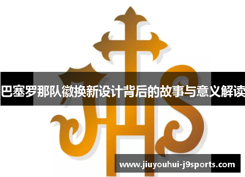 巴塞罗那队徽换新设计背后的故事与意义解读