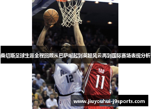 桑切斯足球生涯全程回顾从巴萨崛起到英超风云再到国际赛场表现分析